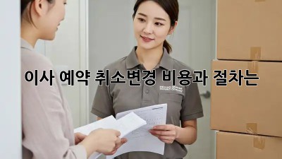 이사 예약 취소/변경, 비용과 절차는?